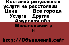 Костанай-ритуальные услуги на расстоянии. › Цена ­ 100 - Все города Услуги » Другие   . Амурская обл.,Мазановский р-н